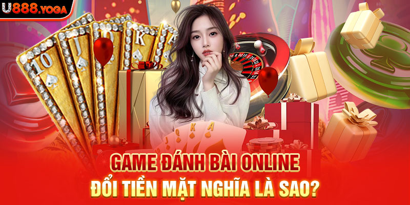 Game đánh bài online đổi tiền mặt nghĩa là sao?